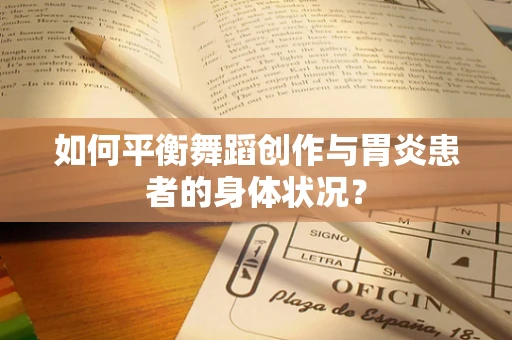 如何平衡舞蹈创作与胃炎患者的身体状况？
