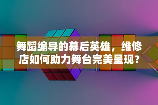 舞蹈编导的幕后英雄，维修店如何助力舞台完美呈现？