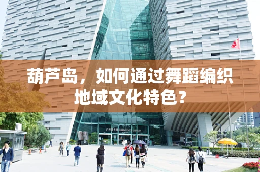 葫芦岛，如何通过舞蹈编织地域文化特色？