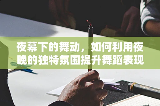 夜幕下的舞动，如何利用夜晚的独特氛围提升舞蹈表现力？