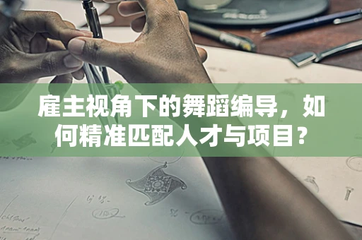 雇主视角下的舞蹈编导，如何精准匹配人才与项目？