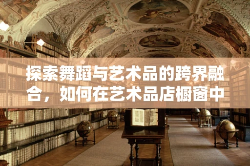 探索舞蹈与艺术品的跨界融合，如何在艺术品店橱窗中展现舞蹈的灵魂？