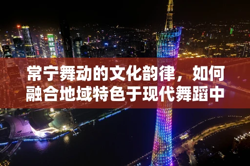 常宁舞动的文化韵律，如何融合地域特色于现代舞蹈中？