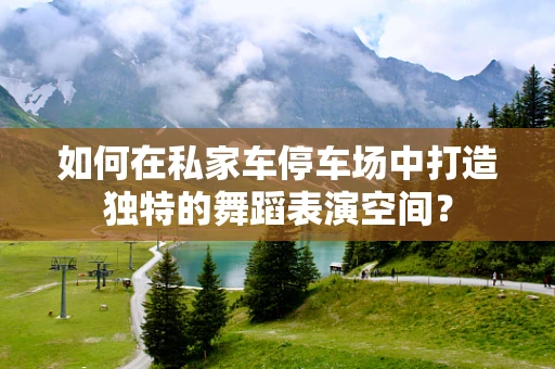 如何在私家车停车场中打造独特的舞蹈表演空间？