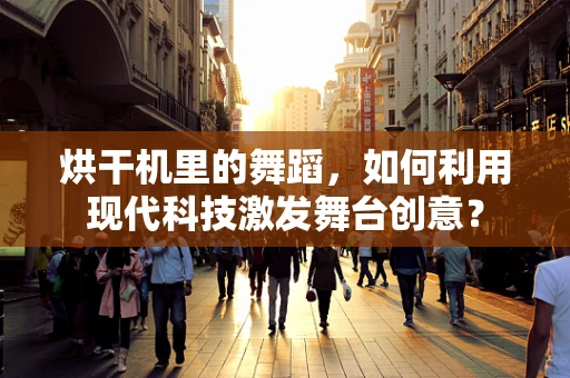 烘干机里的舞蹈，如何利用现代科技激发舞台创意？