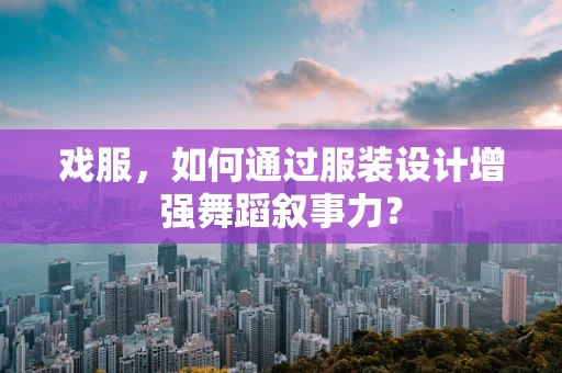 戏服，如何通过服装设计增强舞蹈叙事力？