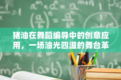 猪油在舞蹈编导中的创意应用，一场油光四溢的舞台革命？