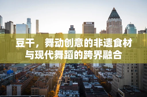 豆干，舞动创意的非遗食材与现代舞蹈的跨界融合