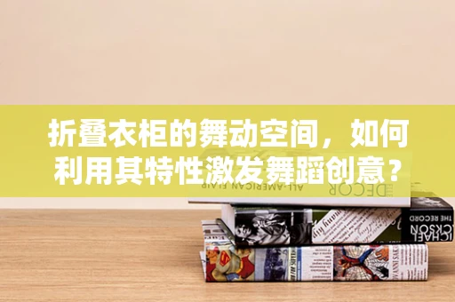 折叠衣柜的舞动空间，如何利用其特性激发舞蹈创意？