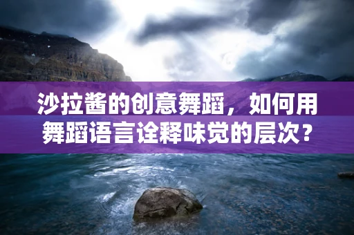 沙拉酱的创意舞蹈，如何用舞蹈语言诠释味觉的层次？