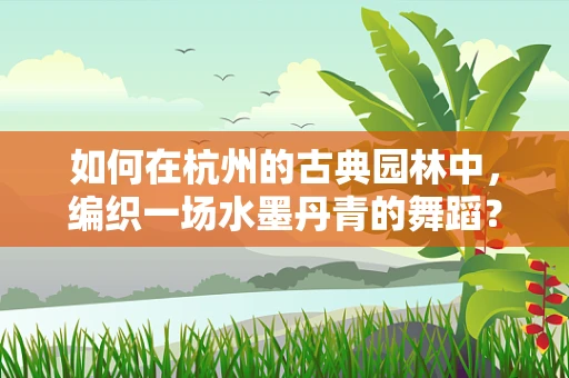 如何在杭州的古典园林中，编织一场水墨丹青的舞蹈？