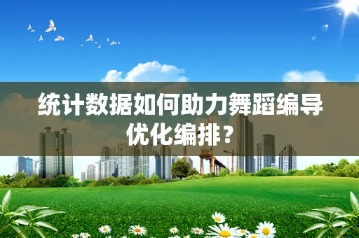 统计数据如何助力舞蹈编导优化编排？