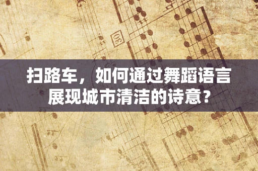 扫路车，如何通过舞蹈语言展现城市清洁的诗意？