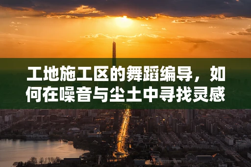 工地施工区的舞蹈编导，如何在噪音与尘土中寻找灵感？