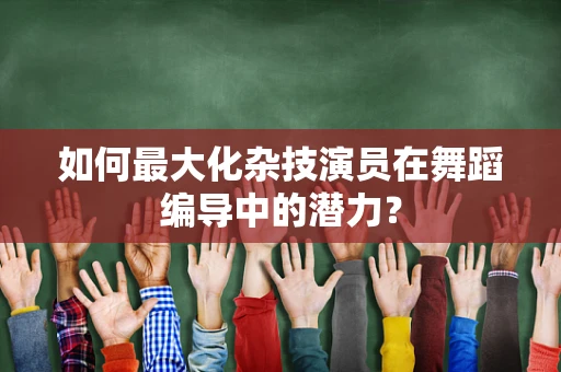 如何最大化杂技演员在舞蹈编导中的潜力？