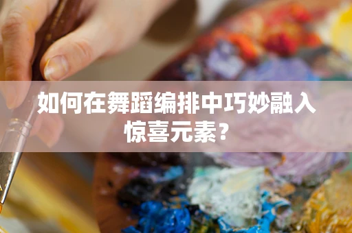 如何在舞蹈编排中巧妙融入惊喜元素？