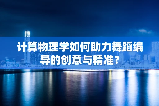 计算物理学如何助力舞蹈编导的创意与精准？