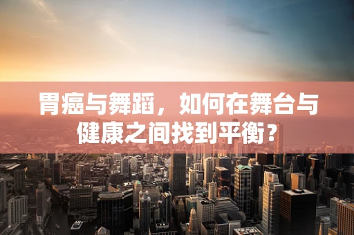 胃癌与舞蹈，如何在舞台与健康之间找到平衡？