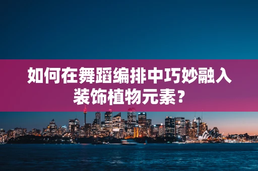 如何在舞蹈编排中巧妙融入装饰植物元素？