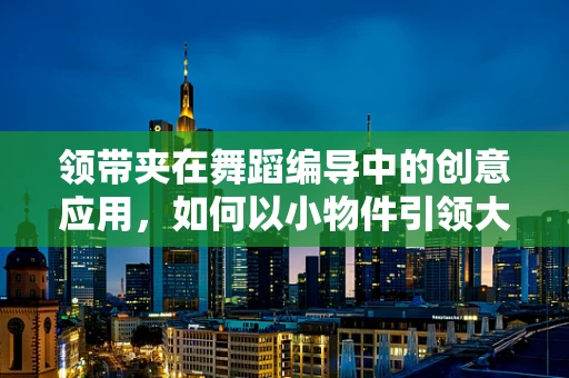 领带夹在舞蹈编导中的创意应用，如何以小物件引领大舞台的视觉盛宴？