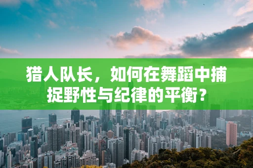 猎人队长，如何在舞蹈中捕捉野性与纪律的平衡？