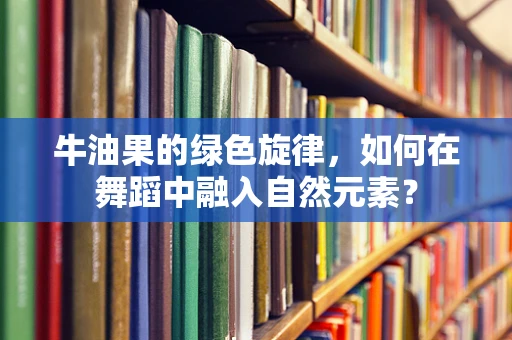 牛油果的绿色旋律，如何在舞蹈中融入自然元素？