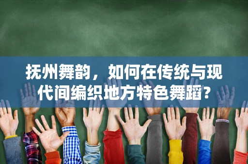 抚州舞韵，如何在传统与现代间编织地方特色舞蹈？