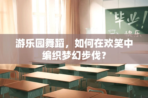 游乐园舞蹈，如何在欢笑中编织梦幻步伐？