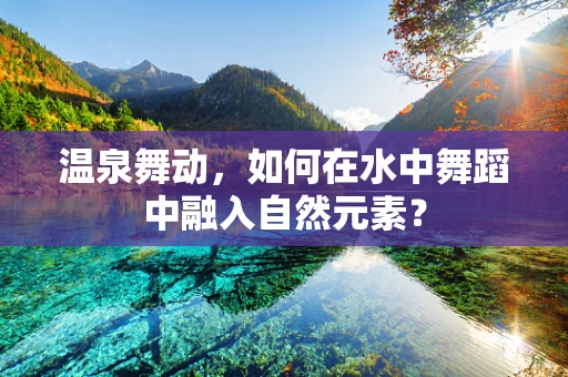 温泉舞动，如何在水中舞蹈中融入自然元素？
