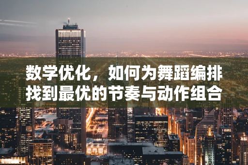 数学优化，如何为舞蹈编排找到最优的节奏与动作组合？
