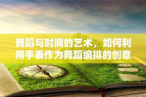 舞蹈与时间的艺术，如何利用手表作为舞蹈编排的创意元素？