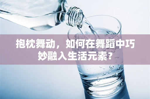 抱枕舞动，如何在舞蹈中巧妙融入生活元素？