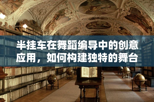 半挂车在舞蹈编导中的创意应用，如何构建独特的舞台意象？