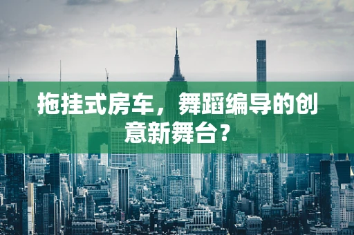 拖挂式房车，舞蹈编导的创意新舞台？