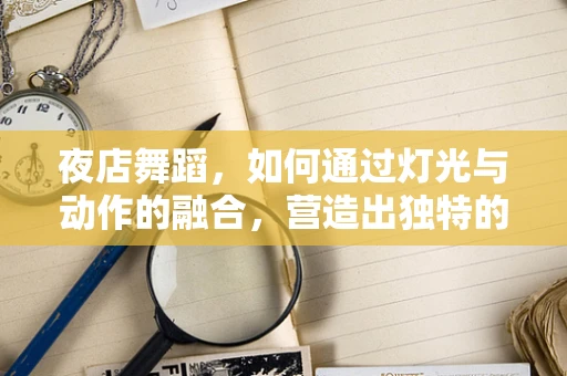 夜店舞蹈，如何通过灯光与动作的融合，营造出独特的舞台氛围？