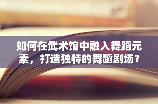 如何在武术馆中融入舞蹈元素，打造独特的舞蹈剧场？