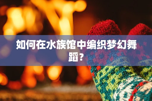 如何在水族馆中编织梦幻舞蹈？