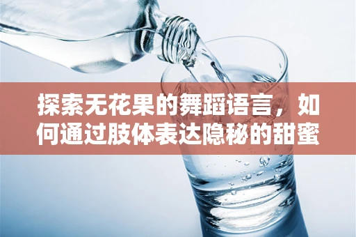 探索无花果的舞蹈语言，如何通过肢体表达隐秘的甜蜜？