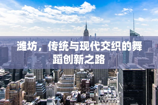 潍坊，传统与现代交织的舞蹈创新之路