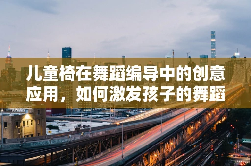 儿童椅在舞蹈编导中的创意应用，如何激发孩子的舞蹈潜能？