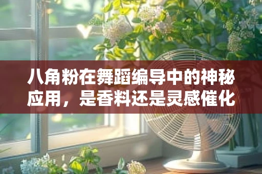 八角粉在舞蹈编导中的神秘应用，是香料还是灵感催化剂？
