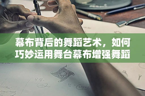 幕布背后的舞蹈艺术，如何巧妙运用舞台幕布增强舞蹈表现力？