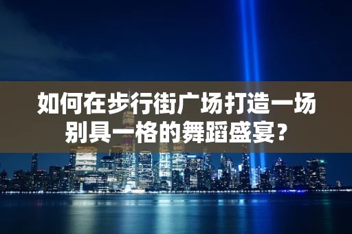 如何在步行街广场打造一场别具一格的舞蹈盛宴？