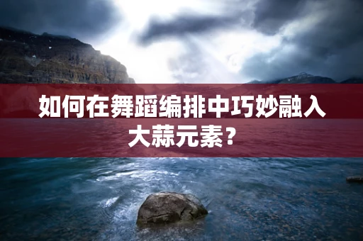如何在舞蹈编排中巧妙融入大蒜元素？