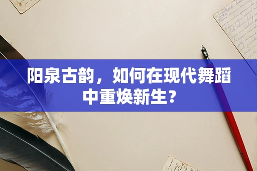 阳泉古韵，如何在现代舞蹈中重焕新生？