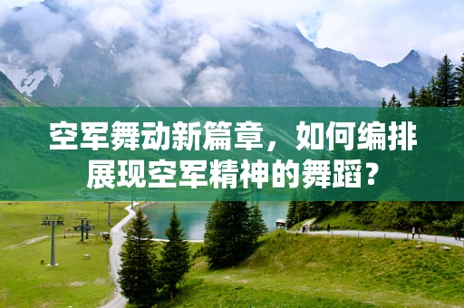 空军舞动新篇章，如何编排展现空军精神的舞蹈？
