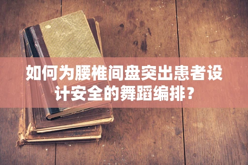 如何为腰椎间盘突出患者设计安全的舞蹈编排？