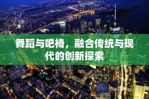 舞蹈与吧椅，融合传统与现代的创新探索