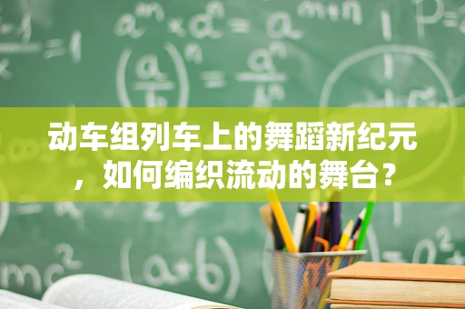 动车组列车上的舞蹈新纪元，如何编织流动的舞台？