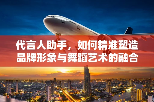 代言人助手，如何精准塑造品牌形象与舞蹈艺术的融合？